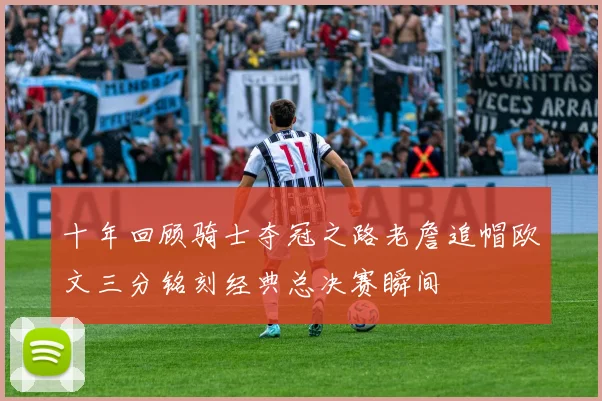 十年回顾骑士夺冠之路老詹追帽欧文三分铭刻经典总决赛瞬间