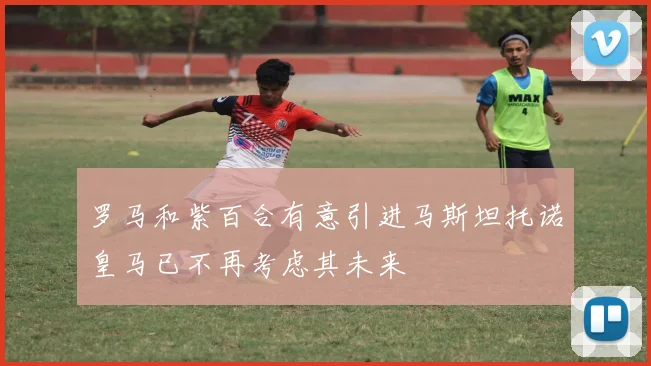 罗马和紫百合有意引进马斯坦托诺皇马已不再考虑其未来