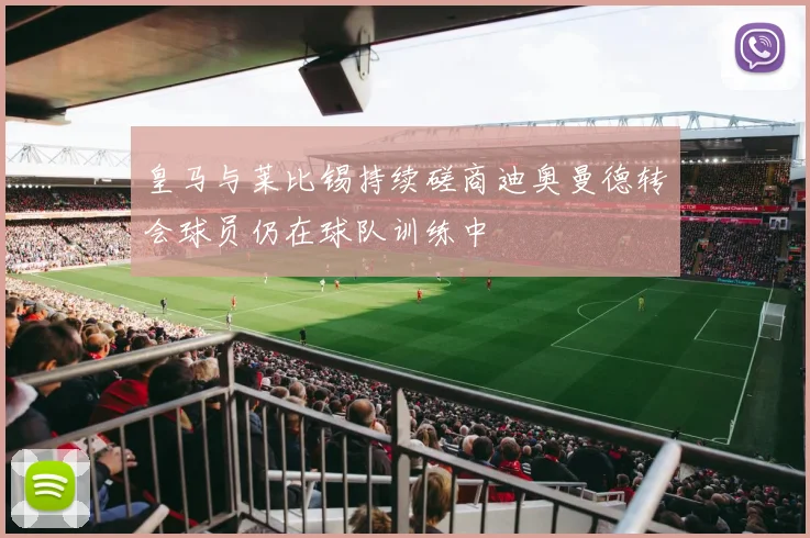 皇马与莱比锡持续磋商迪奥曼德转会球员仍在球队训练中